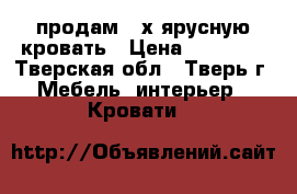 продам 2-х ярусную кровать › Цена ­ 15 000 - Тверская обл., Тверь г. Мебель, интерьер » Кровати   